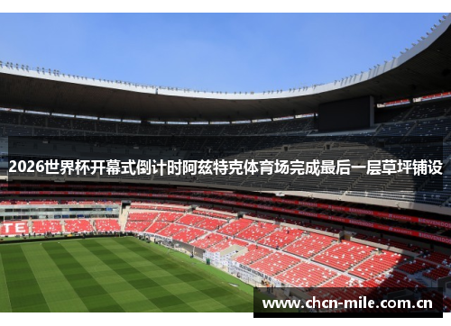 2026世界杯开幕式倒计时阿兹特克体育场完成最后一层草坪铺设